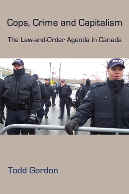 Cops, Crime and Capitalism: The Law-And-Order Agenda in Canada by Gordon, Todd