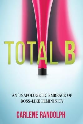 Total B: An Unapologetic Embrace of Boss-Like Femininity by Edwards, Angela R.