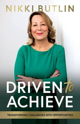 Driven To Achieve: Transforming Challenges Into Opportunities by Butlin, Nikki
