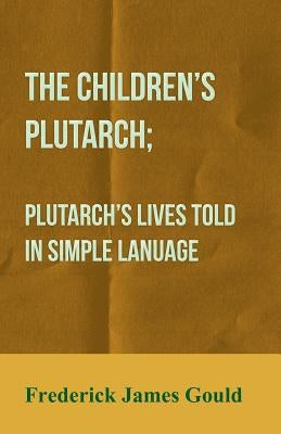 The Children's Plutarch; Plutarch's Lives Told In Simple Lanuage by Gould, Frederick James