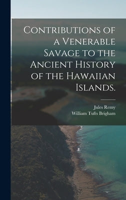 Contributions of a Venerable Savage to the Ancient History of the Hawaiian Islands. by Remy, Jules 1826-1893