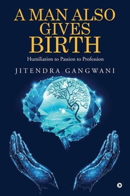 A Man Also Gives Birth: Humiliation to Passion to Profession by Jitendra Gangwani