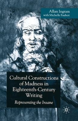 Cultural Constructions of Madness in Eighteenth-Century Writing: Representing the Insane by Ingram, A.