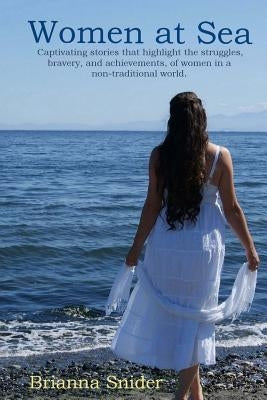 Women At Sea: Captivating stories that highlight the struggles, bravery, and achievements, of women in a non-traditional world. by Snider, Brianna