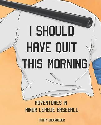 I Should Have Quit This Morning: Adventures in Minor League Baseball by Diekroeger, Kathy