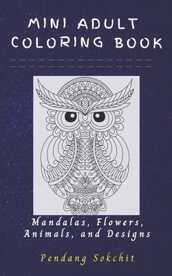 Mini Adult Coloring Book: Mandalas, Flowers, Animals and Designs: A Lovely Small, Portable and Pocket Sized Coloring Book with Mandalas, Flowers by Sokchit, Pendang