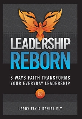 Leadership Reborn: 8 Ways Faith Transforms Your Everyday Leadership by Ely, Larry