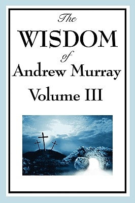 The Wisdom of Andrew Murray Vol. III: Absolute Surrender, the Master's Indwelling, and the Prayer Life. by Murray, Andrew