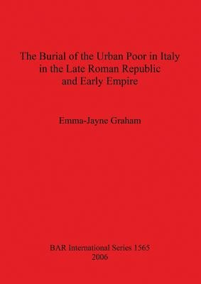 The Burial of the Urban Poor in Italy in the Late Roman Republic and Early Empire by Graham, Emma-Jayne