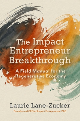 The Impact Entrepreneur Breakthrough: A Field Manual for the Regenerative Economy by Lane-Zucker, Laurie