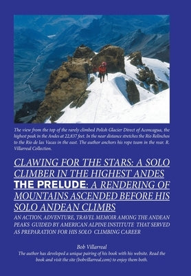 Clawing for the Stars: a Solo Climber in the Highest Andes: The Prelude: a Rendering of Mountains Ascended Before My Solo Andean Climbs by Villarreal, Bob