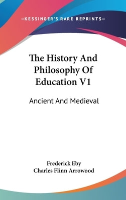 The History And Philosophy Of Education V1: Ancient And Medieval by Eby, Frederick