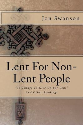 Lent For Non-Lent People: "33 Things To Give Up For Lent" And Other Readings by Swanson, Jon C.
