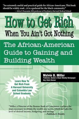 How to Get Rich When You Ain't Got Nothing: The African-American Guide to Gaining and Building Wealth by Miller, Melvin B.