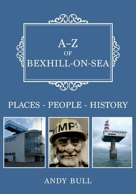 A-Z of Bexhill-On-Sea: Places-People-History by Bull, Andy