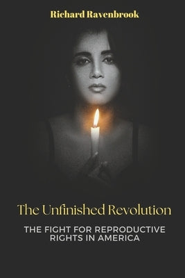 The Unfinished Revolution: The Fight for Reproductive Rights in America by Ravenbrook, Richard