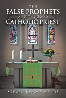 The False Prophets and the Good Catholic Priest by Mends, Steven Kwame