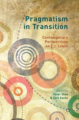 Pragmatism in Transition: Contemporary Perspectives on C.I. Lewis by Olen, Peter