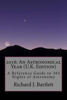 2016: An Astronomical Year (U.K. Edition): A Reference Guide to 365 Nights of Astronomy by Bartlett, Richard J.