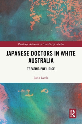 Japanese Doctors in White Australia: Treating Prejudice by Lamb, John