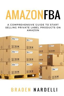 Amazon FBA: A Comprehensive Guide to Start Selling Private Label Products on Amazon by Nardelli, Braden
