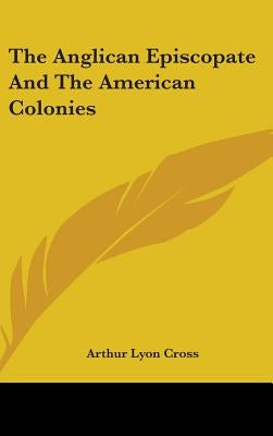 The Anglican Episcopate And The American Colonies by Cross, Arthur Lyon
