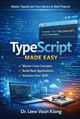 TypeScript Made Easy: A Practical Beginner-to-Intermediate Guide to Building Modern Web Applications with Confidence by Liew, Voon Kiong