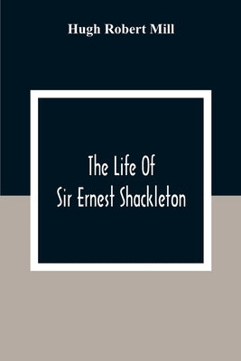 The Life Of Sir Ernest Shackleton by Robert Mill, Hugh