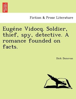 Eugéne Vidocq. Soldier, thief, spy, detective. A romance founded on facts. by Donovan, Dick