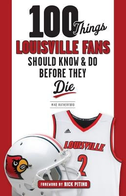 100 Things Louisville Fans Should Know & Do Before They Die by Rutherford, Mike