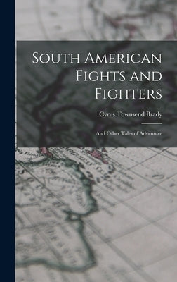 South American Fights and Fighters: And Other Tales of Adventure by Brady, Cyrus Townsend