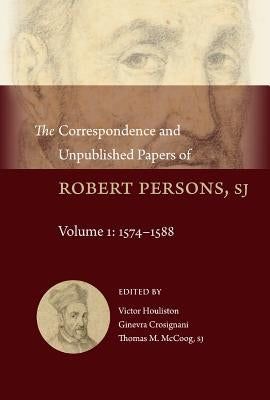 The Correspondence and Unpublished Papers of Robert Persons, Sj: Volume 1: 1574-1588 by Parsons, Robert