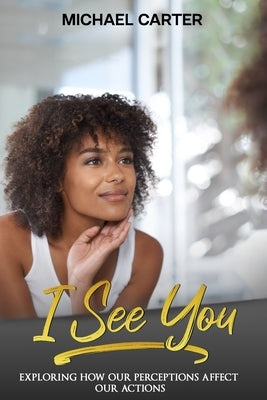 I See You: Exploring How Our Perceptions Affect Our Actions by Carter, Michael