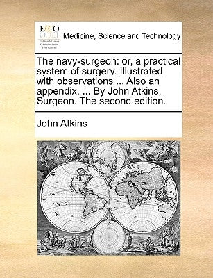 The Navy-Surgeon: Or, a Practical System of Surgery. Illustrated with Observations ... Also an Appendix, ... by John Atkins, Surgeon. the Second Editi by Atkins, John