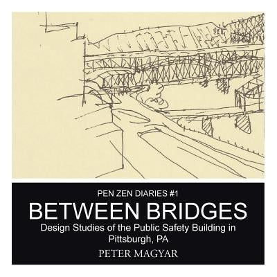 Between Bridges: Design Studies of the Public Safety Building in Pittsburgh, PA by Magyar, Peter