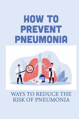 How To Prevent Pneumonia: Ways To Reduce The Risk Of Pneumonia: How To Treat Pneumonia by Polucha, Blair