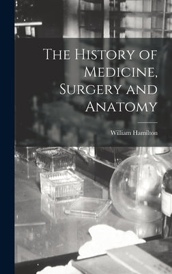 The History of Medicine, Surgery and Anatomy by Hamilton, William