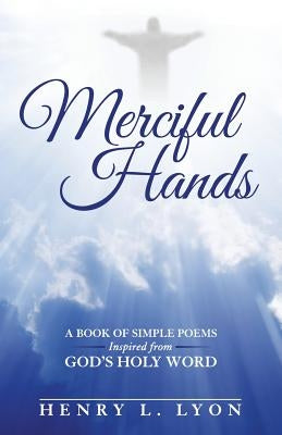 Merciful Hands: A Book of Simple Poems Inspired from GOD's Holy Word by Lyon, Henry L.