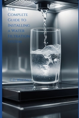 The Complete Guide to Installing a Water Filtration System by Whitney, C. D.