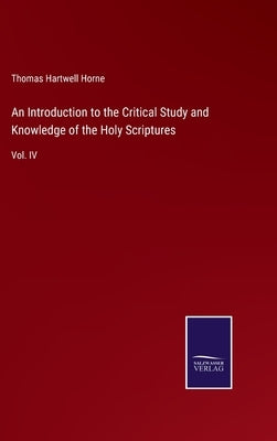 An Introduction to the Critical Study and Knowledge of the Holy Scriptures: Vol. IV by Horne, Thomas Hartwell