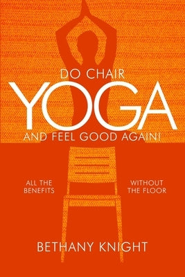 Do Chair Yoga and Feel Good Again: All the Benefits Without the Floor by Knight, Bethany Greeley