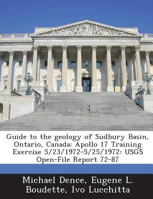 Guide to the Geology of Sudbury Basin, Ontario, Canada: Apollo 17 Training Exercise 5/23/1972-5/25/1972: Usgs Open-File Report 72-87 by Dence, Michael