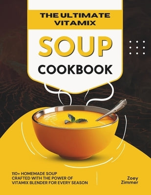 The Ultimate Vitamix Soup Cookbook: 110+ Homemade Soup Crafted with the Power of Vitamix Blender for Every Season by Zimmer, Zoey