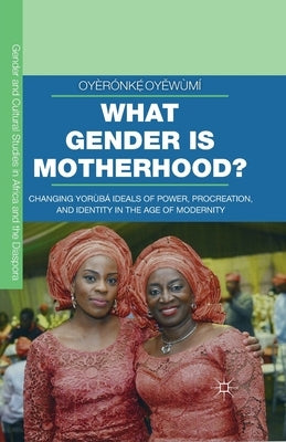 What Gender Is Motherhood?: Changing Yorùbá Ideals of Power, Procreation, and Identity in the Age of Modernity by Oyěwùmí, Oyèrónkẹ́