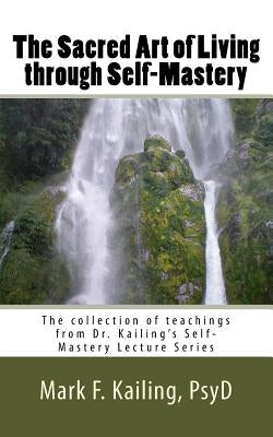 The Sacred Art of Living through Self-Mastery: The collection of teachings from Dr. Kailing's Self-Mastery Lecture Series by Kailing Psyd, Mark F.