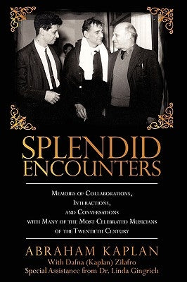 Splendid Encounters: Memoirs of Collaborations, Interactions, and Conversations with Many of the Most Celebrated Musicians of the Twentieth Century by Kaplan, Abraham