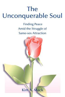 The Unconquerable Soul: Finding Peace Amid the Struggle of Same-Sex Attraction by Mack, Kim a.
