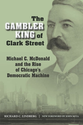 The Gambler King of Clark Street: Michael C. McDonald and the Rise of Chicago's Democratic Machine by Lindberg, Richard C.