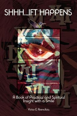 Shhh...Ift Happens: A Book of Practical and Spiritual Insight with a Smile by Arencibia, Victor E.