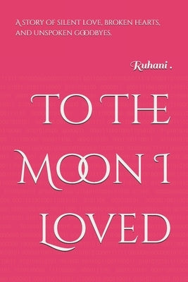 To The Moon I Loved: A story of silent love, broken hearts, and unspoken goodbyes. by , Ruhani